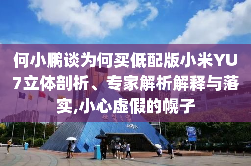 何小鵬談為何買低配版小米YU7立體剖析、專家解析解釋與落實(shí),小心虛假的幌子