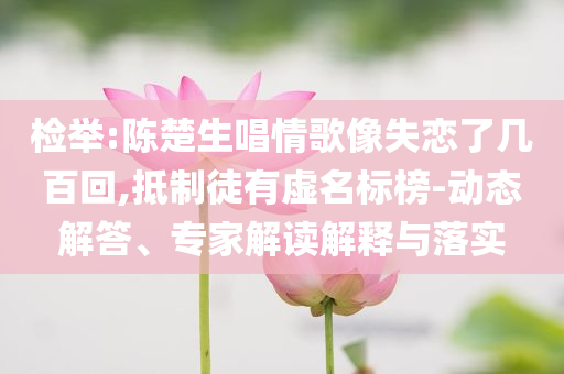 檢舉:陳楚生唱情歌像失戀了幾百回,抵制徒有虛名標榜-動態(tài)解答、專家解讀解釋與落實