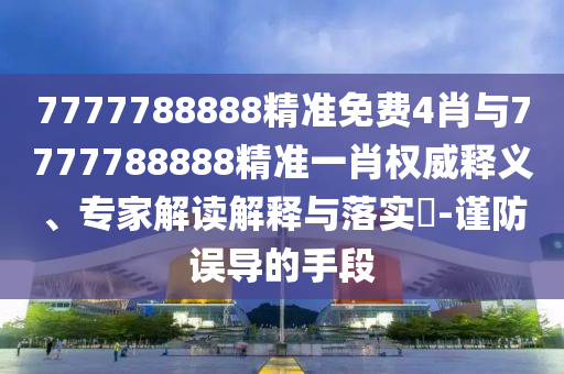 7777788888精準(zhǔn)免費(fèi)4肖與7777788888精準(zhǔn)一肖權(quán)威釋義、專家解讀解釋與落實(shí)?-謹(jǐn)防誤導(dǎo)的手段