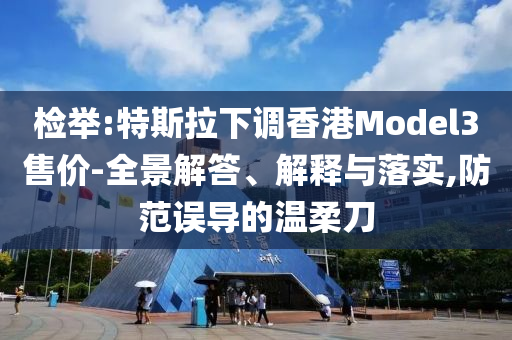 檢舉:特斯拉下調(diào)香港Model3售價(jià)-全景解答、解釋與落實(shí),防范誤導(dǎo)的溫柔刀