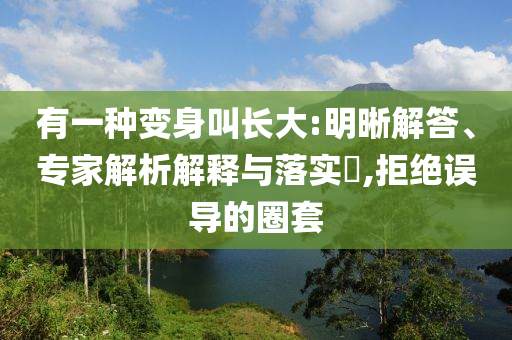 有一種變身叫長大:明晰解答、專家解析解釋與落實?,拒絕誤導(dǎo)的圈套