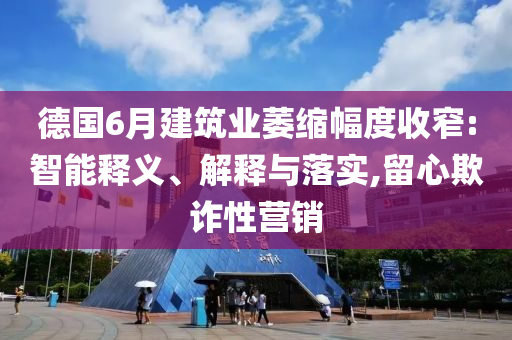 德國6月建筑業(yè)萎縮幅度收窄:智能釋義、解釋與落實,留心欺詐性營銷