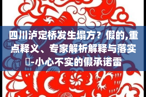 四川瀘定橋發(fā)生塌方？假的,重點(diǎn)釋義、專家解析解釋與落實(shí)?-小心不實(shí)的假承諾雷