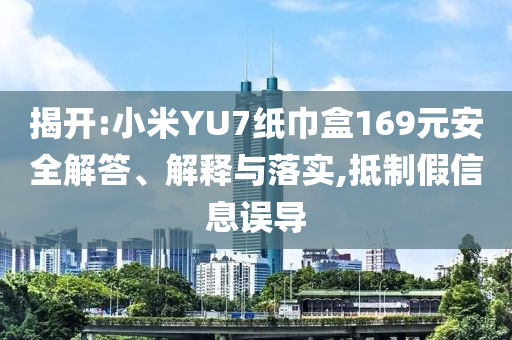 揭開(kāi):小米YU7紙巾盒169元安全解答、解釋與落實(shí),抵制假信息誤導(dǎo)