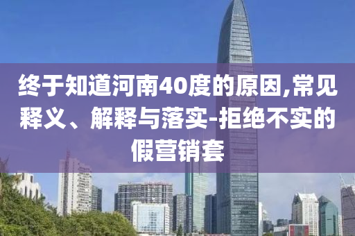 終于知道河南40度的原因,常見(jiàn)釋義、解釋與落實(shí)-拒絕不實(shí)的假營(yíng)銷套