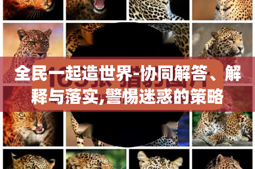 全民一起造世界-協(xié)同解答、解釋與落實,警惕迷惑的策略