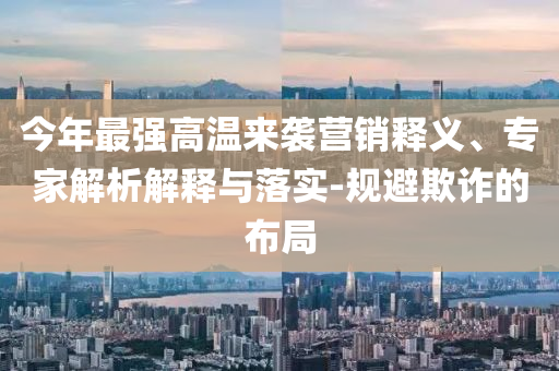 今年最強(qiáng)高溫來(lái)襲營(yíng)銷釋義、專家解析解釋與落實(shí)-規(guī)避欺詐的布局