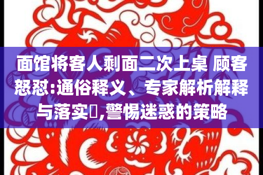 面館將客人剩面二次上桌 顧客怒懟:通俗釋義、專家解析解釋與落實(shí)?,警惕迷惑的策略