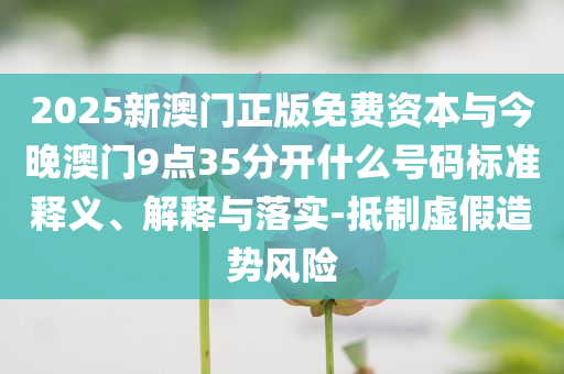 2025新澳門正版免費(fèi)資本與今晚澳門9點(diǎn)35分開什么號(hào)碼標(biāo)準(zhǔn)釋義、解釋與落實(shí)-抵制虛假造勢(shì)風(fēng)險(xiǎn)