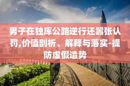 男子在獨(dú)庫公路逆行還囂張認(rèn)罰,價(jià)值剖析、解釋與落實(shí)-提防虛假造勢(shì)