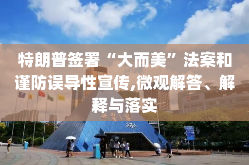 特朗普簽署“大而美”法案和謹(jǐn)防誤導(dǎo)性宣傳,微觀解答、解釋與落實