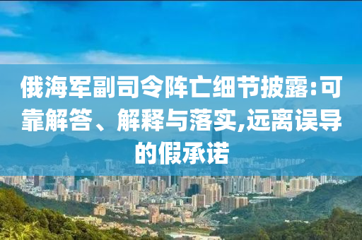 俄海軍副司令陣亡細節(jié)披露:可靠解答、解釋與落實,遠離誤導的假承諾