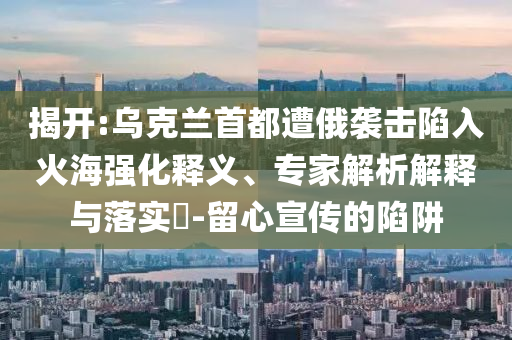 揭開:烏克蘭首都遭俄襲擊陷入火海強化釋義、專家解析解釋與落實?-留心宣傳的陷阱