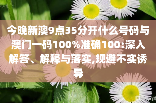 今晚新澳9點(diǎn)35分開什么號(hào)碼與澳門一碼100%準(zhǔn)確100:深入解答、解釋與落實(shí),規(guī)避不實(shí)誘導(dǎo)