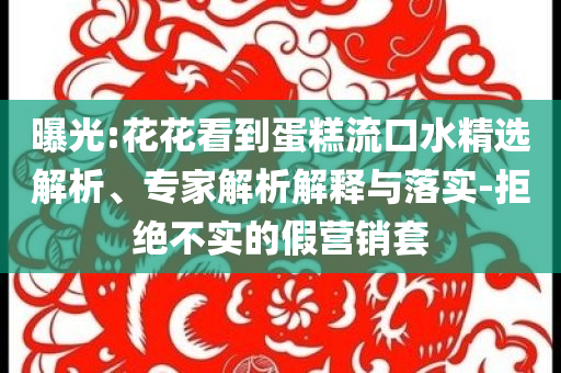 曝光:花花看到蛋糕流口水精選解析、專家解析解釋與落實(shí)-拒絕不實(shí)的假營(yíng)銷套