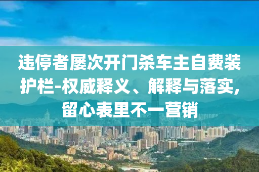 違停者屢次開門殺車主自費裝護欄-權威釋義、解釋與落實,留心表里不一營銷