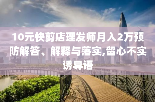 10元快剪店理發(fā)師月入2萬(wàn)預(yù)防解答、解釋與落實(shí),留心不實(shí)誘導(dǎo)語(yǔ)