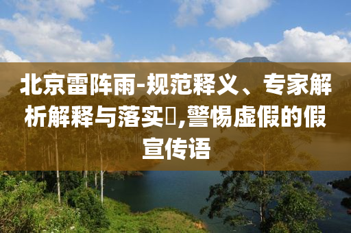 北京雷陣雨-規(guī)范釋義、專家解析解釋與落實?,警惕虛假的假宣傳語