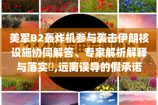 美軍B2轟炸機參與襲擊伊朗核設施協(xié)同解答、專家解析解釋與落實?,遠離誤導的假承諾
