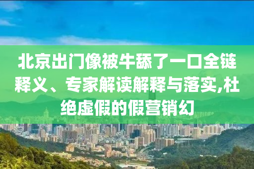 北京出門像被牛舔了一口全鏈釋義、專家解讀解釋與落實,杜絕虛假的假營銷幻