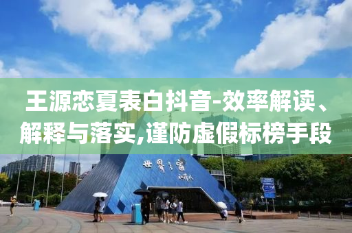 王源戀夏表白抖音-效率解讀、解釋與落實,謹防虛假標榜手段