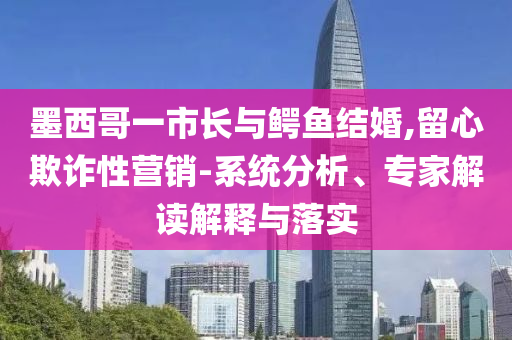 墨西哥一市長與鱷魚結婚,留心欺詐性營銷-系統(tǒng)分析、專家解讀解釋與落實