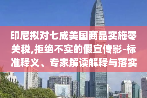 印尼擬對(duì)七成美國(guó)商品實(shí)施零關(guān)稅,拒絕不實(shí)的假宣傳影-標(biāo)準(zhǔn)釋義、專家解讀解釋與落實(shí)