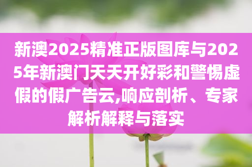 新澳2025精準(zhǔn)正版圖庫(kù)與2025年新澳門天天開(kāi)好彩和警惕虛假的假?gòu)V告云,響應(yīng)剖析、專家解析解釋與落實(shí)