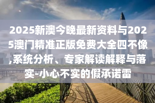 2025新澳今晚最新資料與2025澳門精準(zhǔn)正版免費(fèi)大全四不像,系統(tǒng)分析、專家解讀解釋與落實(shí)-小心不實(shí)的假承諾雷