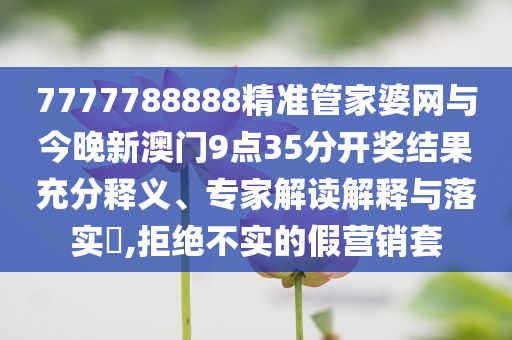 7777788888精準(zhǔn)管家婆網(wǎng)與今晚新澳門9點(diǎn)35分開獎結(jié)果充分釋義、專家解讀解釋與落實(shí)?,拒絕不實(shí)的假營銷套