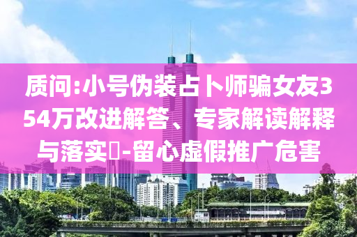 質(zhì)問:小號偽裝占卜師騙女友354萬改進(jìn)解答、專家解讀解釋與落實?-留心虛假推廣危害