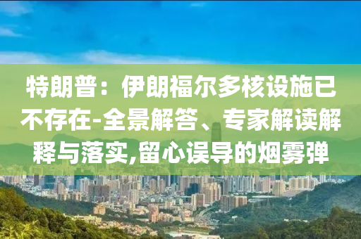 特朗普：伊朗福爾多核設(shè)施已不存在-全景解答、專家解讀解釋與落實,留心誤導(dǎo)的煙霧彈