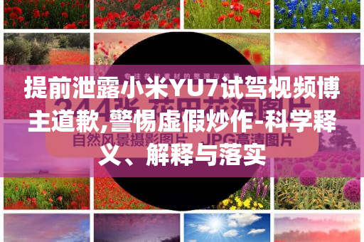 提前泄露小米YU7試駕視頻博主道歉,警惕虛假炒作-科學(xué)釋義、解釋與落實