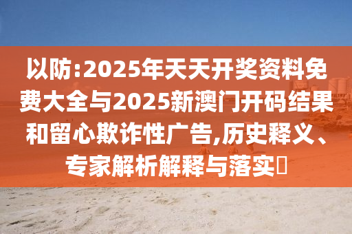以防:2025年天天開獎資料免費大全與2025新澳門開碼結(jié)果和留心欺詐性廣告,歷史釋義、專家解析解釋與落實?