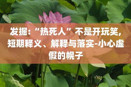 發(fā)掘:“熱死人”不是開玩笑,短期釋義、解釋與落實-小心虛假的幌子