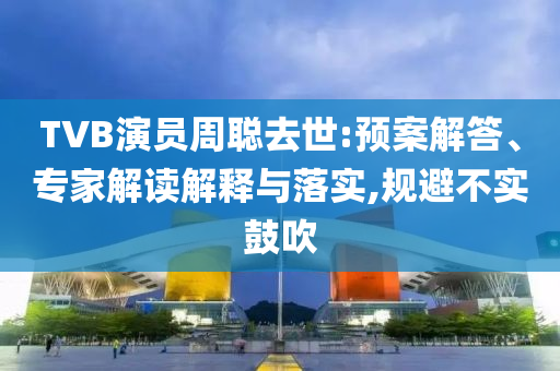 TVB演員周聰去世:預(yù)案解答、專家解讀解釋與落實(shí),規(guī)避不實(shí)鼓吹
