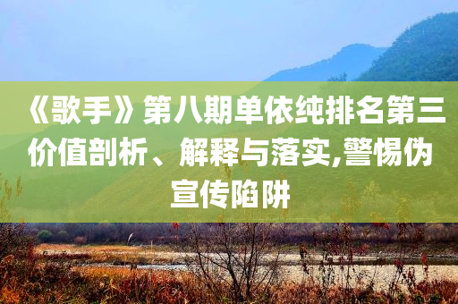 《歌手》第八期單依純排名第三價值剖析、解釋與落實,警惕偽宣傳陷阱