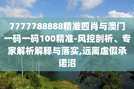 7777788888精準(zhǔn)四肖與澳門一碼一碼100精準(zhǔn)-風(fēng)控剖析、專家解析解釋與落實,遠(yuǎn)離虛假承諾沼