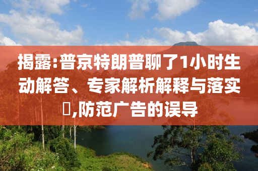 揭露:普京特朗普聊了1小時生動解答、專家解析解釋與落實(shí)?,防范廣告的誤導(dǎo)