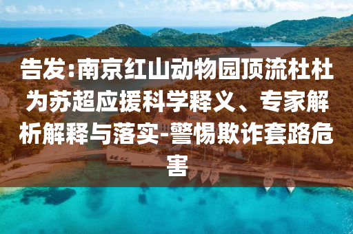 告發(fā):南京紅山動物園頂流杜杜為蘇超應(yīng)援科學(xué)釋義、專家解析解釋與落實(shí)-警惕欺詐套路危害