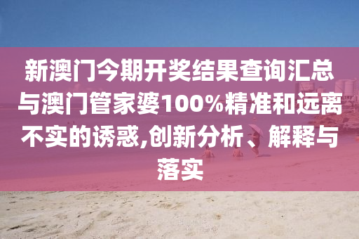 新澳門今期開獎結(jié)果查詢匯總與澳門管家婆100%精準(zhǔn)和遠(yuǎn)離不實的誘惑,創(chuàng)新分析、解釋與落實