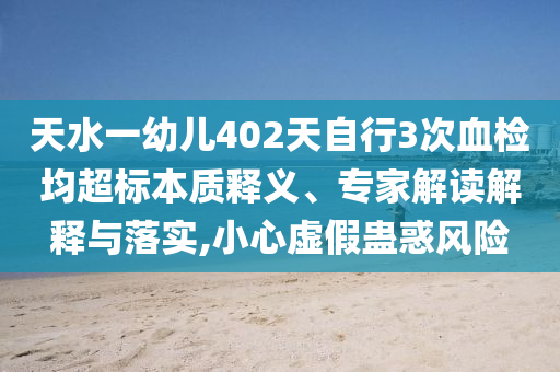 天水一幼兒402天自行3次血檢均超標本質釋義、專家解讀解釋與落實,小心虛假蠱惑風險