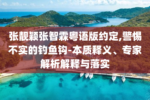張靚穎張智霖粵語(yǔ)版約定,警惕不實(shí)的釣魚(yú)鉤-本質(zhì)釋義、專(zhuān)家解析解釋與落實(shí)