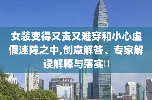 女裝變得又貴又難穿和小心虛假迷障之中,創(chuàng)意解答、專家解讀解釋與落實(shí)?