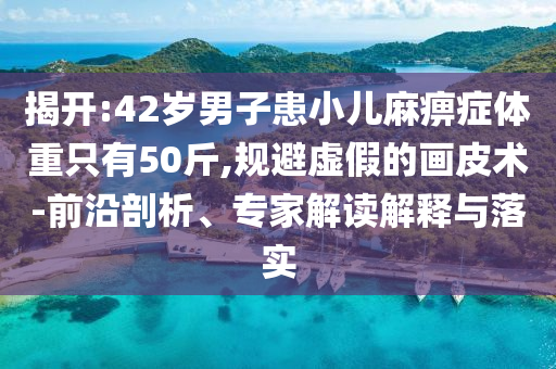揭開:42歲男子患小兒麻痹癥體重只有50斤,規(guī)避虛假的畫皮術(shù)-前沿剖析、專家解讀解釋與落實