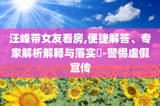 汪峰帶女友看房,便捷解答、專(zhuān)家解析解釋與落實(shí)?-警惕虛假宣傳