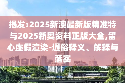 揭發(fā):2025新澳最新版精準(zhǔn)特與2025新奧資料正版大全,留心虛假渲染-通俗釋義、解釋與落實