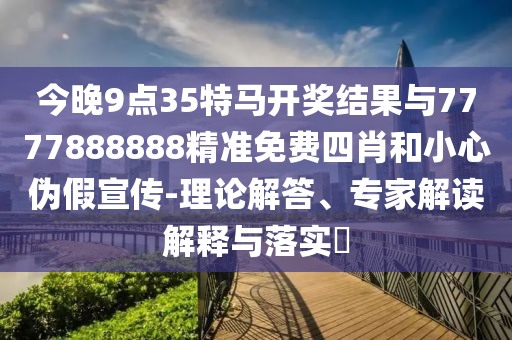 今晚9點(diǎn)35特馬開獎結(jié)果與7777888888精準(zhǔn)免費(fèi)四肖和小心偽假宣傳-理論解答、專家解讀解釋與落實(shí)?