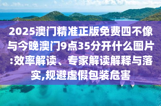 2025澳門精準(zhǔn)正版免費(fèi)四不像與今晚澳門9點(diǎn)35分開什么圖片:效率解讀、專家解讀解釋與落實(shí),規(guī)避虛假包裝危害