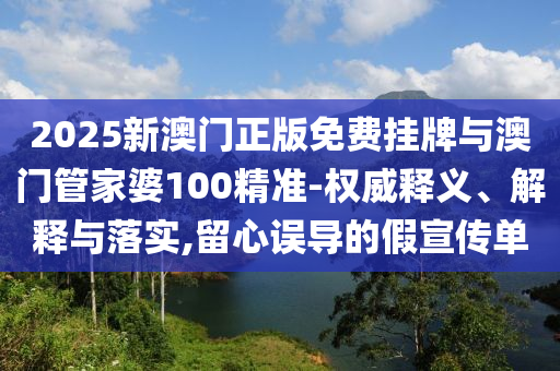 2025新澳門正版免費(fèi)掛牌與澳門管家婆100精準(zhǔn)-權(quán)威釋義、解釋與落實(shí),留心誤導(dǎo)的假宣傳單